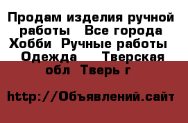 Продам изделия ручной работы - Все города Хобби. Ручные работы » Одежда   . Тверская обл.,Тверь г.